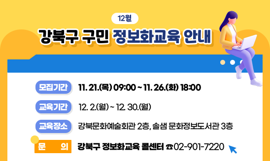 12월 강북구 구민 정보화교육 안내

○ 모집기간: 11. 21.(목) 09:00 ~ 11. 26.(화) 18:00
○ 교육기간: 12. 2.(월)~12. 30.(월)
○ 교육장소: 강북문화예술회관 2층, 솔샘 문화정보도서관 3층

문의) 강북구 정보화교육 콜센터 ☎02-901-7220