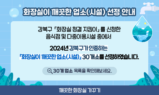 강북구「화장실 청결 지킴이」를 신청한 음식점 및 다중이용시설 중에서 
 
 2024년 강북구가 인증하는 
 「화장실이 깨끗한 업소(시설)」 30개소를 선정하였습니다. 

  ☞ 30개 업소 목록을 확인해보세요.

깨끗한 화장실 가꾸기