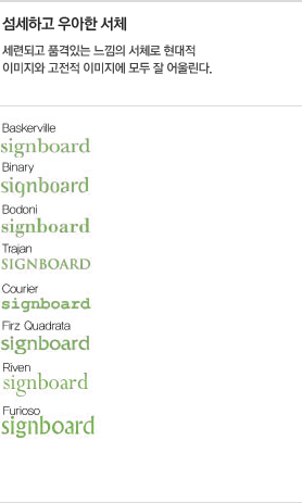 섬세하고 우아한 서체 : 세련되고 품격있는 느낌의 서체로 현대적 이미지와 고전적 이미지에 모두 잘 어울린다.(Baskerville, Binary, Bodoni, Trajan, Courier, Frz Quadrata, Riven, Funiceo)