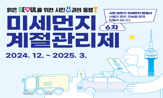 6차 미세먼지 계절관리제 시행

○ 기간: 2024. 12. 1. ~ 2025. 3. 31.
○ 내용
 - 배출가스 5등급 차량 서울 전역 운행 제한
 - 배출사업장·공사장 집중 관리
 - 주요 도로 청소 강화 등