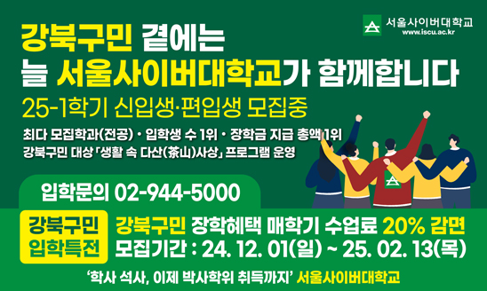 ○ 홍 보 명: 서울사이버대학교 2025학년도 1학기 신·편입생 모집
○ 접수기간: 24. 12. 1.(일) ~ 25. 2. 13.(목)
○ 장학혜택: 강북구민 수업료 20% 감면
○ 학과·전공: 노인복지, 상담심리, 부동산, 한국어교육 등 46개
○ 원서접수: 입학지원센터(https://apply.iscu.ac.kr)에서 온라인 지원
○ 문의: 서울사이버대학교 입학지원센터 (02-944-5000)